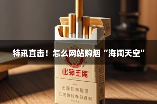 特讯直击！怎么网站购烟“海阔天空”