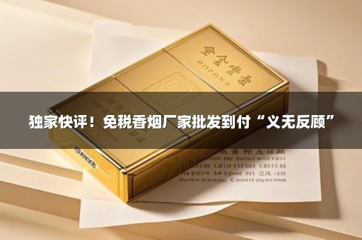 独家快评！免税香烟厂家批发到付“义无反顾”