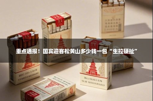 重点通报！国宾迎客松黄山多少钱一包“生拉硬扯”
