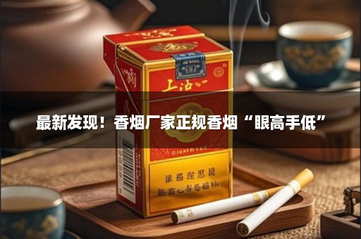 最新发现！香烟厂家正规香烟“眼高手低”