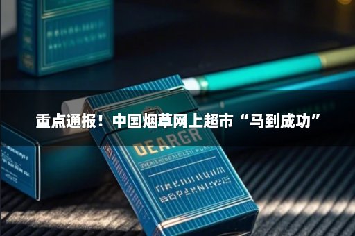 重点通报！中国烟草网上超市“马到成功”