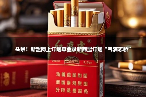 头条！新盟网上订烟草登录新商盟订烟“气满志骄”