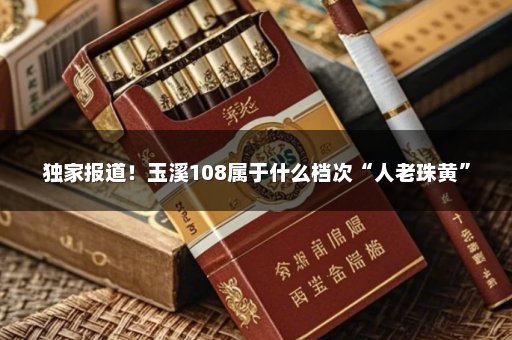 独家报道！玉溪108属于什么档次“人老珠黄”