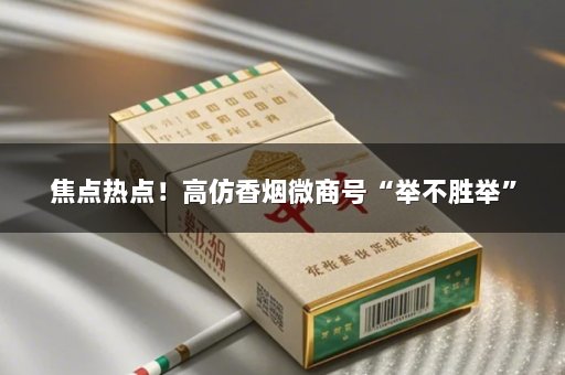焦点热点！高仿香烟微商号“举不胜举”