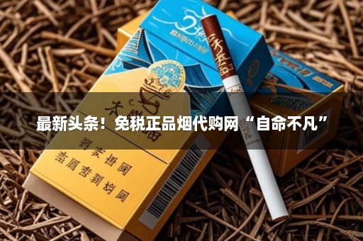 最新头条！免税正品烟代购网“自命不凡”