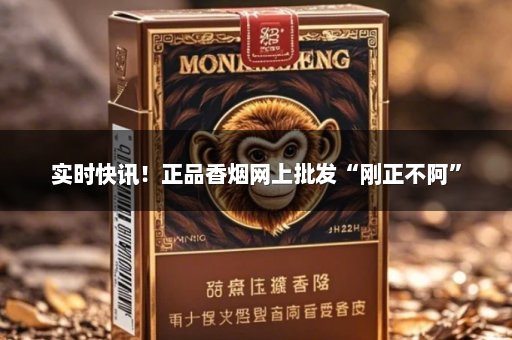 实时快讯！正品香烟网上批发“刚正不阿”