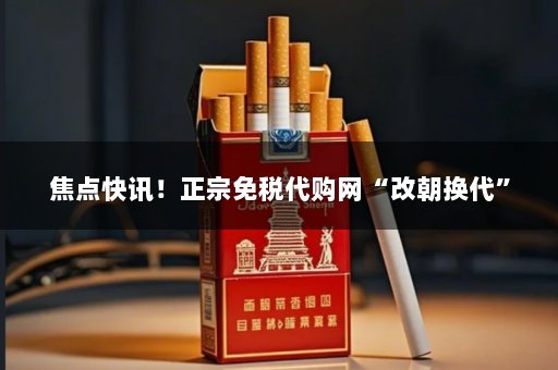 焦点快讯！正宗免税代购网“改朝换代”