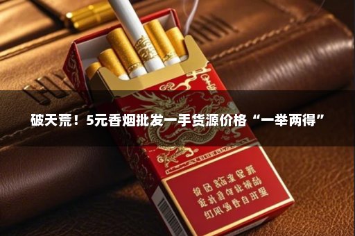 破天荒！5元香烟批发一手货源价格“一举两得”