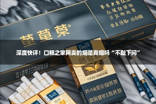 深度快评！口粮之家网卖的烟是真烟吗“不耻下问”
